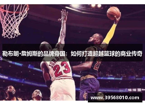 勒布朗·詹姆斯的品牌帝国：如何打造超越篮球的商业传奇