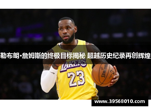 勒布朗·詹姆斯的终极目标揭秘 超越历史纪录再创辉煌