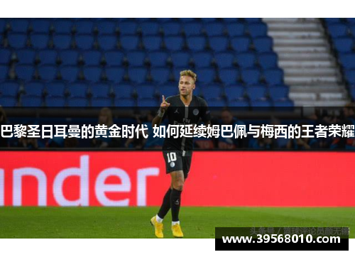 巴黎圣日耳曼的黄金时代 如何延续姆巴佩与梅西的王者荣耀