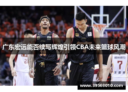 广东宏远能否续写辉煌引领CBA未来篮球风潮