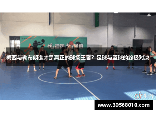 梅西与勒布朗谁才是真正的球场王者？足球与篮球的终极对决