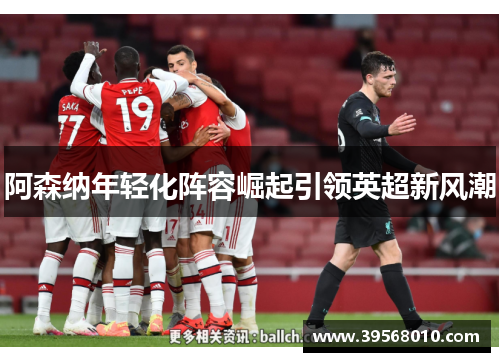阿森纳年轻化阵容崛起引领英超新风潮
