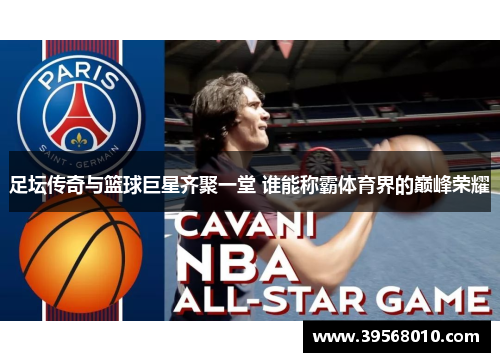 足坛传奇与篮球巨星齐聚一堂 谁能称霸体育界的巅峰荣耀