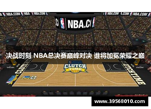 决战时刻 NBA总决赛巅峰对决 谁将加冕荣耀之巅