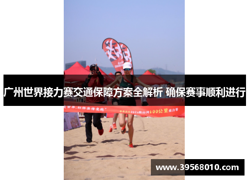 广州世界接力赛交通保障方案全解析 确保赛事顺利进行