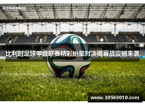 比利时足球甲级联赛精彩纷呈对决揭幕战震撼来袭