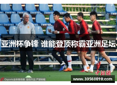 亚洲杯争锋 谁能登顶称霸亚洲足坛