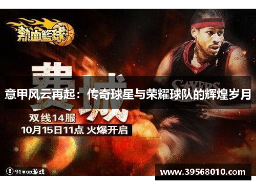 意甲风云再起:传奇球星与荣耀球队的辉煌岁月 意甲风云再起:传奇球星与荣耀球队的辉煌岁月