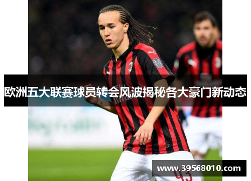 欧洲五大联赛球员转会风波揭秘各大豪门新动态