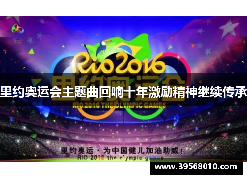 里约奥运会主题曲回响十年激励精神继续传承